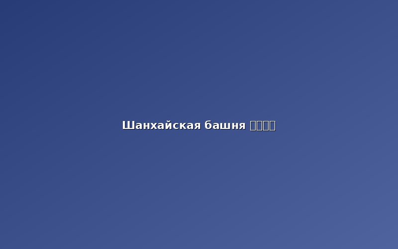 Смотровая площадка Шанхайской башни (上海中心大厦)